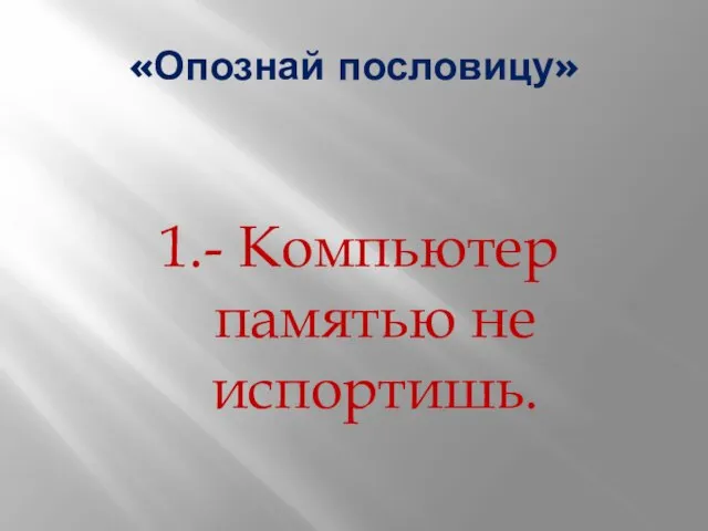 «Опознай пословицу» 1.- Компьютер памятью не испортишь.