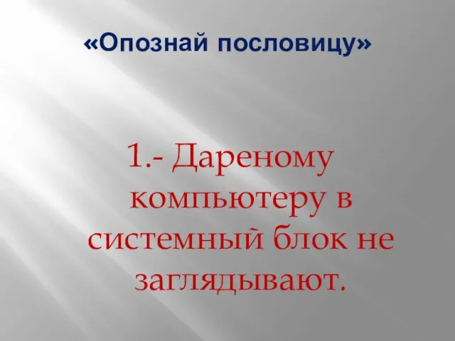 «Опознай пословицу» 1.- Дареному компьютеру в системный блок не заглядывают.