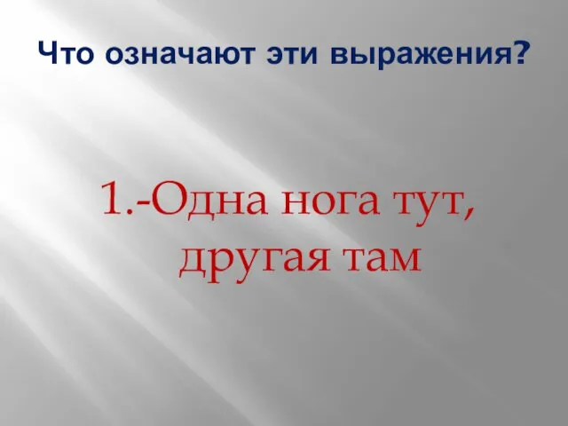 Что означают эти выражения? 1.-Одна нога тут, другая там