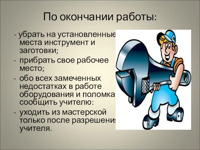 По окончании работы: - убрать на установленные места инструмент и заготовки;