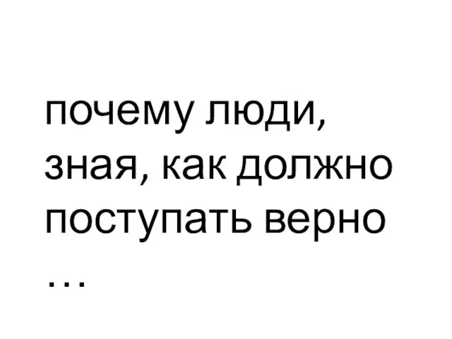 почему люди, зная, как должно поступать верно …