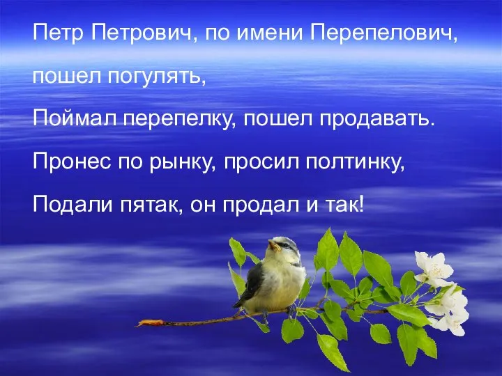 Петр Петрович, по имени Перепелович, пошел погулять, Поймал перепелку, пошел продавать.