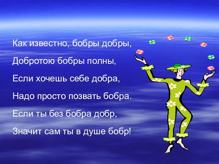 Как известно, бобры добры, Добротою бобры полны, Если хочешь себе добра,