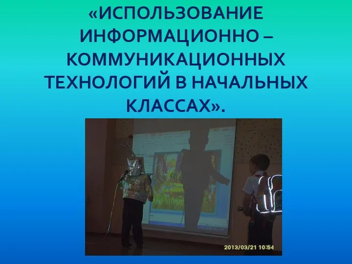 «ИСПОЛЬЗОВАНИЕ ИНФОРМАЦИОННО – КОММУНИКАЦИОННЫХ ТЕХНОЛОГИЙ В НАЧАЛЬНЫХ КЛАССАХ».