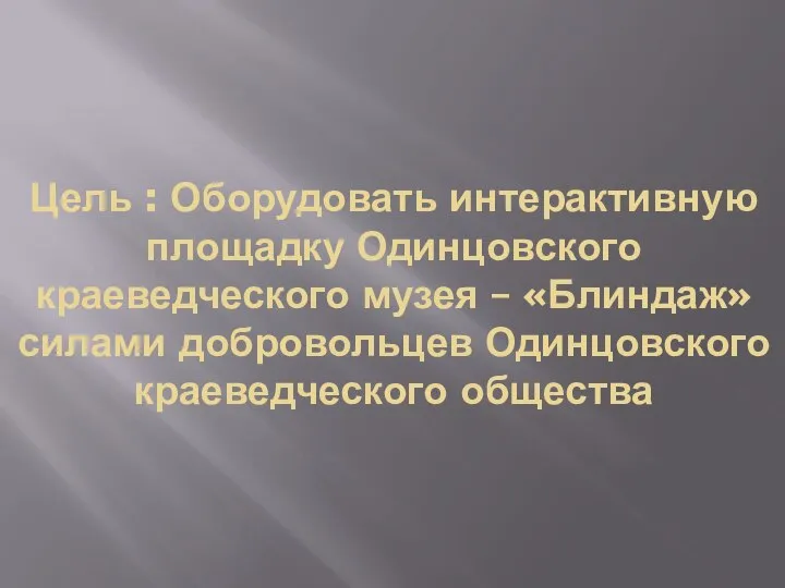 Цель : Оборудовать интерактивную площадку Одинцовского краеведческого музея – «Блиндаж» силами добровольцев Одинцовского краеведческого общества