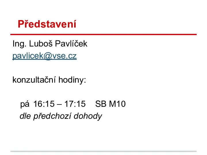 Představení Ing. Luboš Pavlíček pavlicek@vse.cz konzultační hodiny: pá 16:15 – 17:15 SB M10 dle předchozí dohody