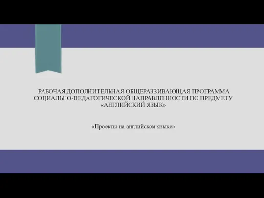 РАБОЧАЯ ДОПОЛНИТЕЛЬНАЯ ОБЩЕРАЗВИВАЮЩАЯ ПРОГРАММА СОЦИАЛЬНО-ПЕДАГОГИЧЕСКОЙ НАПРАВЛЕННОСТИ ПО ПРЕДМЕТУ «АНГЛИЙСКИЙ ЯЗЫК» «Проекты на английском языке»