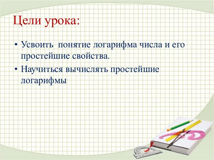 Цели урока: Усвоить понятие логарифма числа и его простейшие свойства. Научиться вычислять простейшие логарифмы