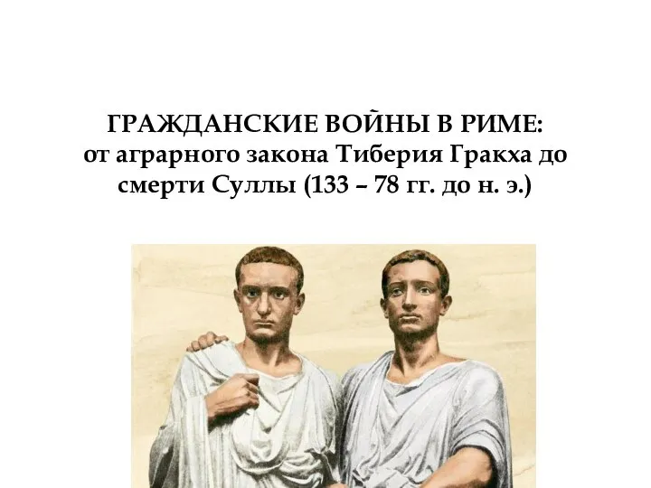 ГРАЖДАНСКИЕ ВОЙНЫ В РИМЕ: от аграрного закона Тиберия Гракха до смерти