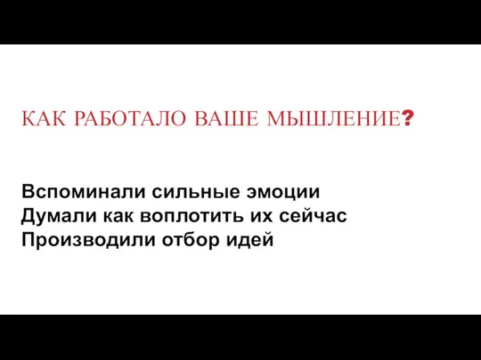 КАК РАБОТАЛО ВАШЕ МЫШЛЕНИЕ? Вспоминали сильные эмоции Думали как воплотить их сейчас Производили отбор идей