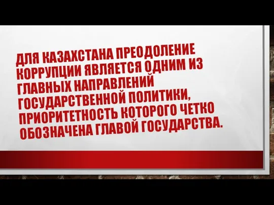 ДЛЯ КАЗАХСТАНА ПРЕОДОЛЕНИЕ КОРРУПЦИИ ЯВЛЯЕТСЯ ОДНИМ ИЗ ГЛАВНЫХ НАПРАВЛЕНИЙ ГОСУДАРСТВЕННОЙ ПОЛИТИКИ,