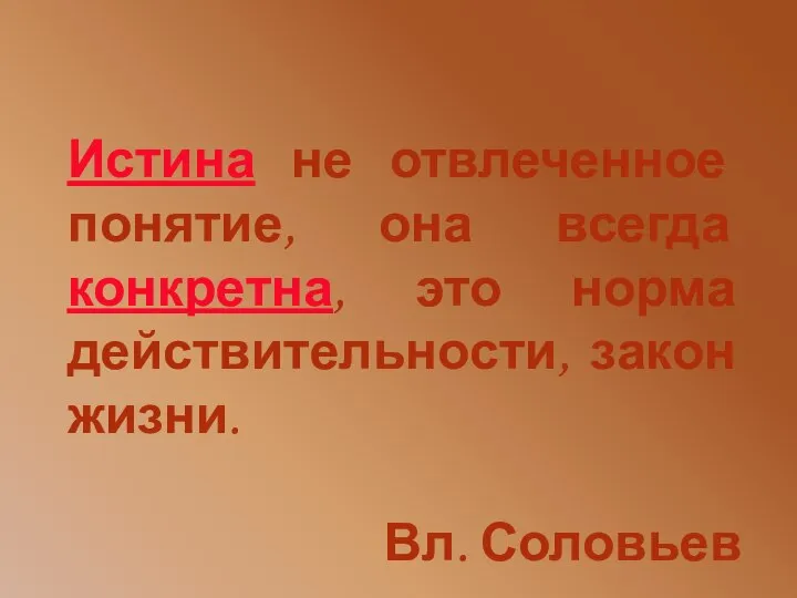 Истина не отвлеченное понятие, она всегда конкретна, это норма действительности, закон жизни. Вл. Соловьев