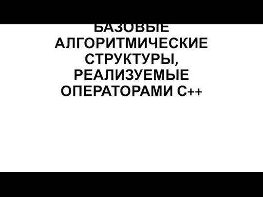 БАЗОВЫЕ АЛГОРИТМИЧЕСКИЕ СТРУКТУРЫ, РЕАЛИЗУЕМЫЕ ОПЕРАТОРАМИ С++