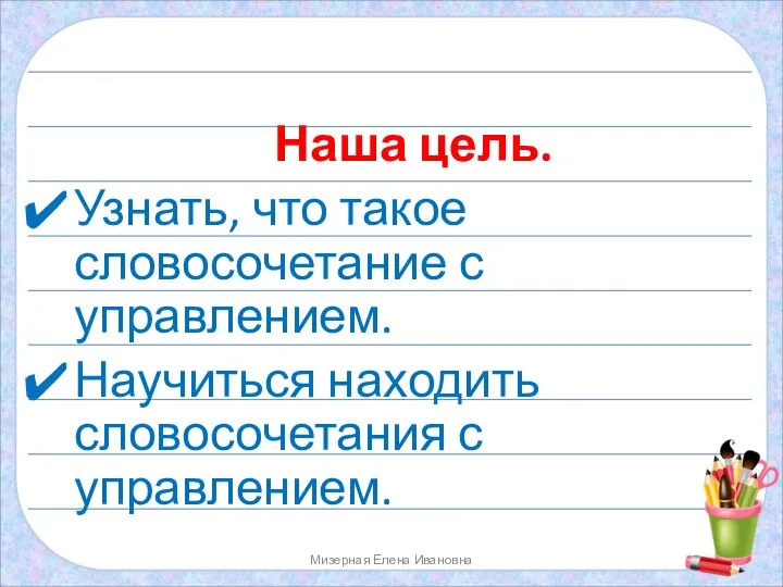 Наша цель. Узнать, что такое словосочетание с управлением. Научиться находить словосочетания с управлением. Мизерная Елена Ивановна