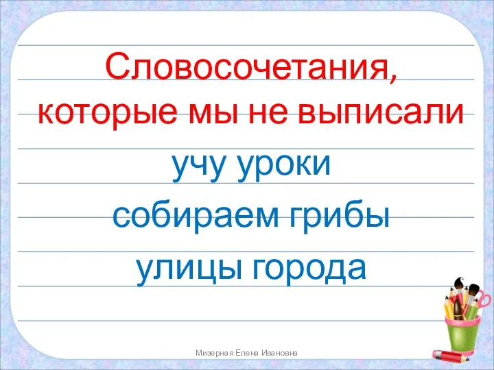 Словосочетания, которые мы не выписали учу уроки собираем грибы улицы города Мизерная Елена Ивановна