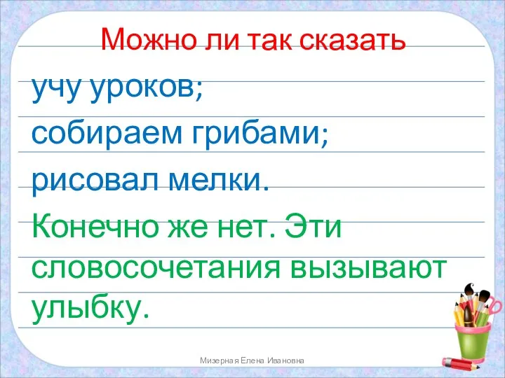 Можно ли так сказать учу уроков; собираем грибами; рисовал мелки. Конечно