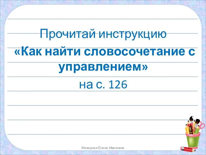 Прочитай инструкцию «Как найти словосочетание с управлением» на с. 126 Мизерная Елена Ивановна