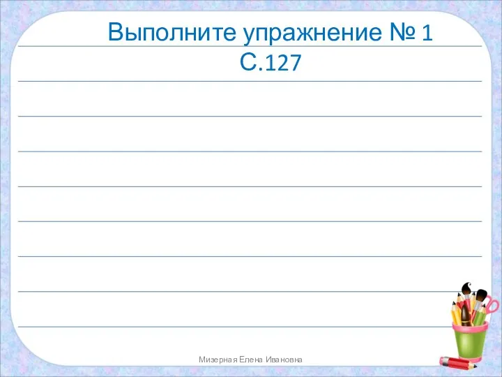 Мизерная Елена Ивановна Выполните упражнение № 1 С.127