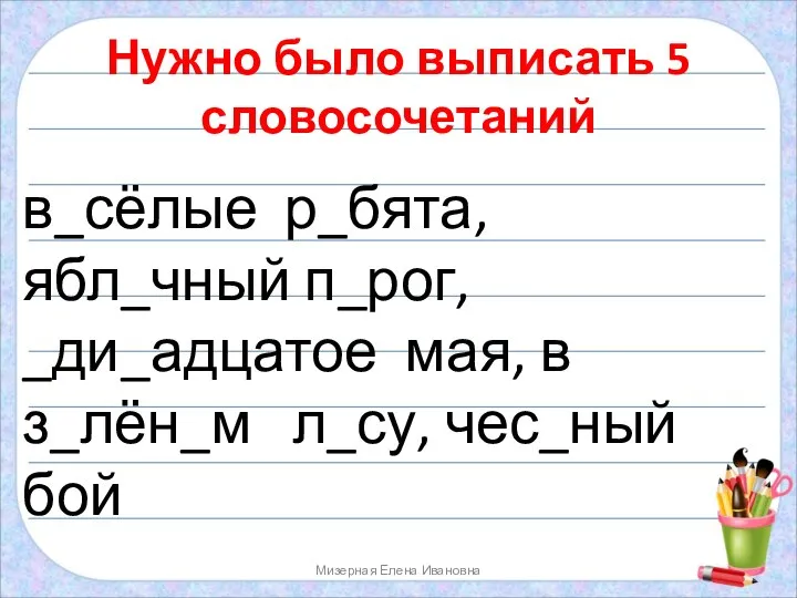 Нужно было выписать 5 словосочетаний в_сёлые р_бята, ябл_чный п_рог, _ди_адцатое мая,