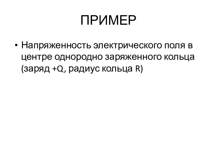 ПРИМЕР Напряженность электрического поля в центре однородно заряженного кольца (заряд +Q, радиус кольца R)