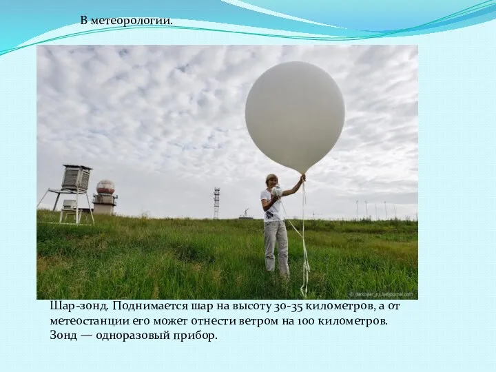 В метеорологии. Шар-зонд. Поднимается шар на высоту 30-35 километров, а от