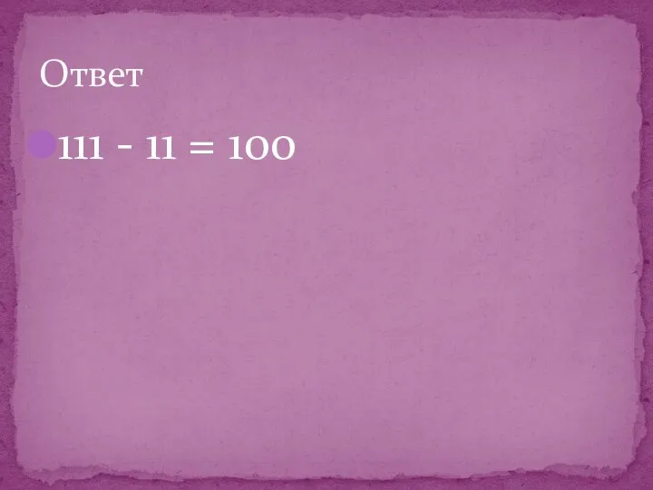 111 - 11 = 100 Ответ