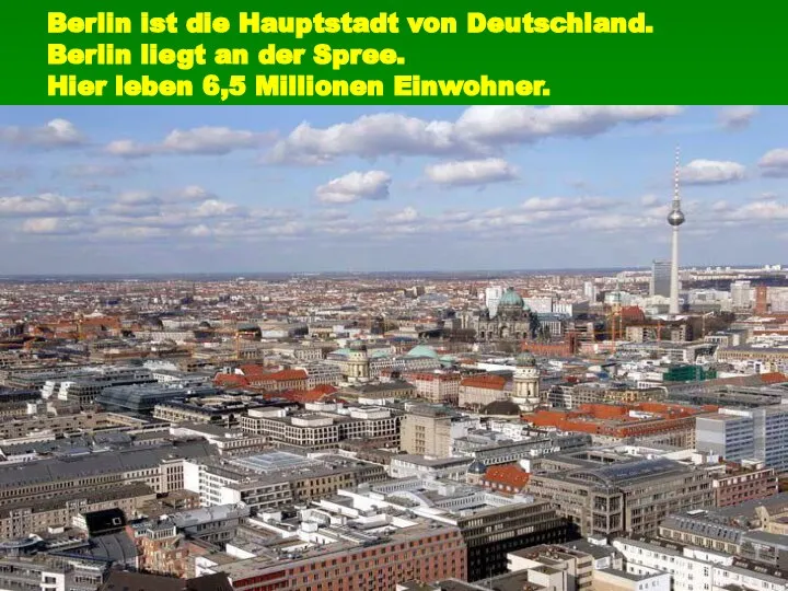 Berlin ist die Hauptstadt von Deutschland. Berlin liegt an der Spree. Hier leben 6,5 Millionen Einwohner.