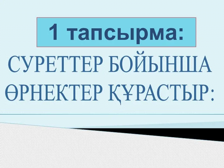 1 тапсырма: СУРЕТТЕР БОЙЫНША ӨРНЕКТЕР ҚҰРАСТЫР: