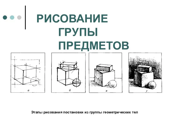 РИСОВАНИЕ ГРУПЫ ПРЕДМЕТОВ Этапы рисования постановки из группы геометрических тел