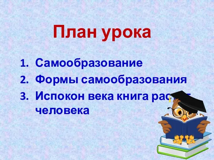 План урока Самообразование Формы самообразования Испокон века книга растит человека