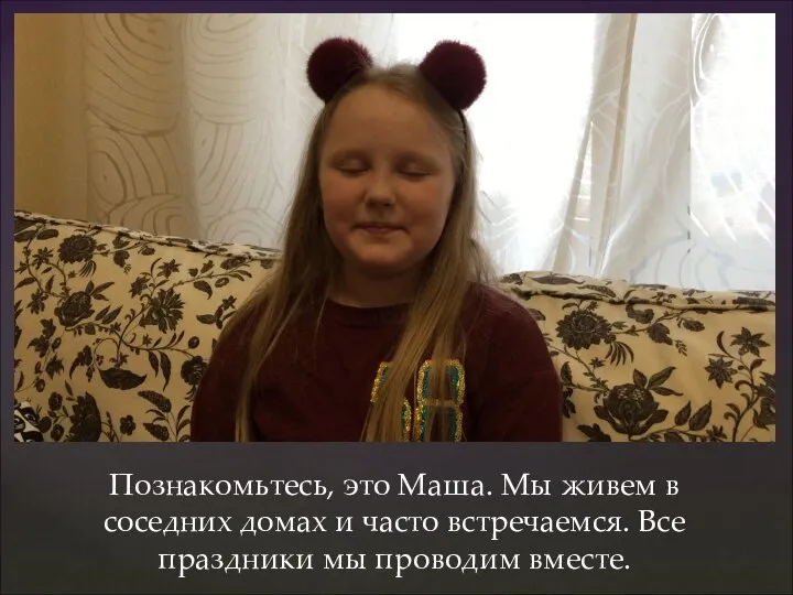 Познакомьтесь, это Маша. Мы живем в соседних домах и часто встречаемся. Все праздники мы проводим вместе.