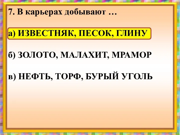 7. В карьерах добывают … а) ИЗВЕСТНЯК, ПЕСОК, ГЛИНУ б) ЗОЛОТО,