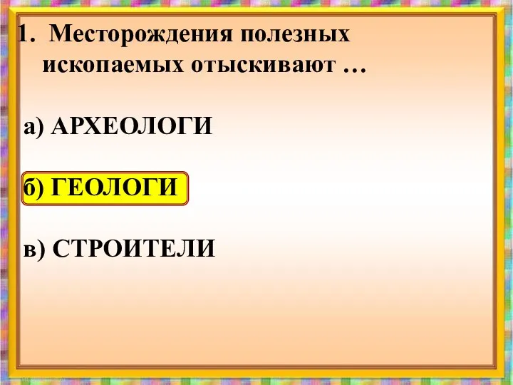 Месторождения полезных ископаемых отыскивают … а) АРХЕОЛОГИ б) ГЕОЛОГИ в) СТРОИТЕЛИ