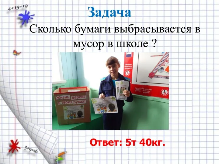 Задача Сколько бумаги выбрасывается в мусор в школе ? Ответ: 5т 40кг.