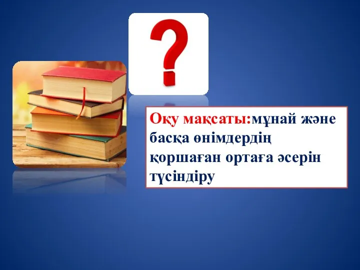 Оқу мақсаты:мұнай және басқа өнімдердің қоршаған ортаға әсерін түсіндіру