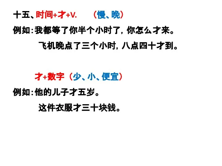 十五、时间+才+V. （慢、晚） 例如：我都等了你半个小时了，你怎么才来。 飞机晚点了三个小时，八点四十才到。 才+数字 （少、小、便宜） 例如：他的儿子才五岁。 这件衣服才三十块钱。