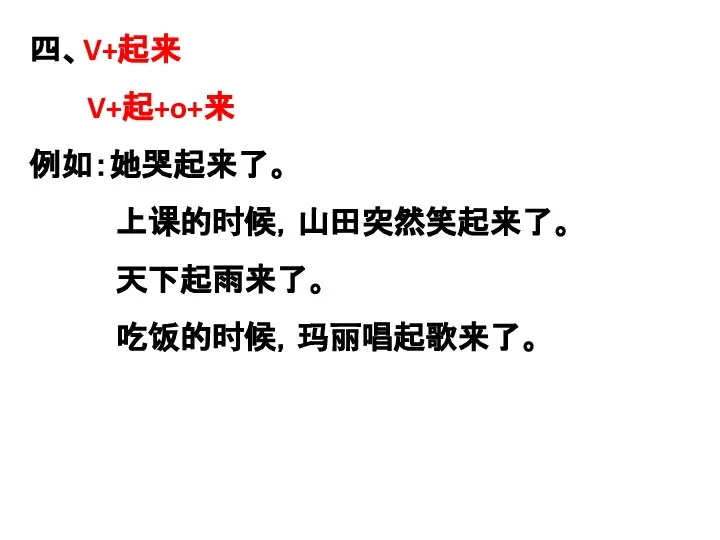 四、V+起来 V+起+o+来 例如：她哭起来了。 上课的时候，山田突然笑起来了。 天下起雨来了。 吃饭的时候，玛丽唱起歌来了。