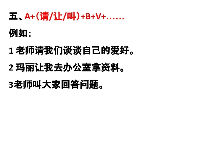 五、A+（请/让/叫）+B+V+…… 例如： 1 老师请我们谈谈自己的爱好。 2 玛丽让我去办公室拿资料。 3老师叫大家回答问题。