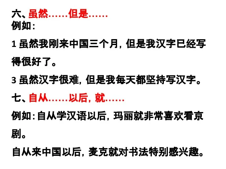 六、虽然……但是…… 例如： 1 虽然我刚来中国三个月，但是我汉字已经写得很好了。 3 虽然汉字很难，但是我每天都坚持写汉字。 七、自从……以后，就…… 例如：自从学汉语以后，玛丽就非常喜欢看京剧。 自从来中国以后，麦克就对书法特别感兴趣。