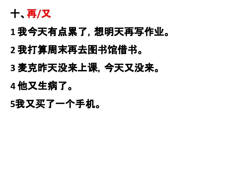 十、再/又 1 我今天有点累了，想明天再写作业。 2 我打算周末再去图书馆借书。 3 麦克昨天没来上课，今天又没来。 4 他又生病了。 5我又买了一个手机。