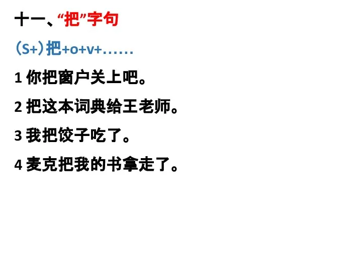 十一、“把”字句 （S+）把+o+v+…… 1 你把窗户关上吧。 2 把这本词典给王老师。 3 我把饺子吃了。 4 麦克把我的书拿走了。