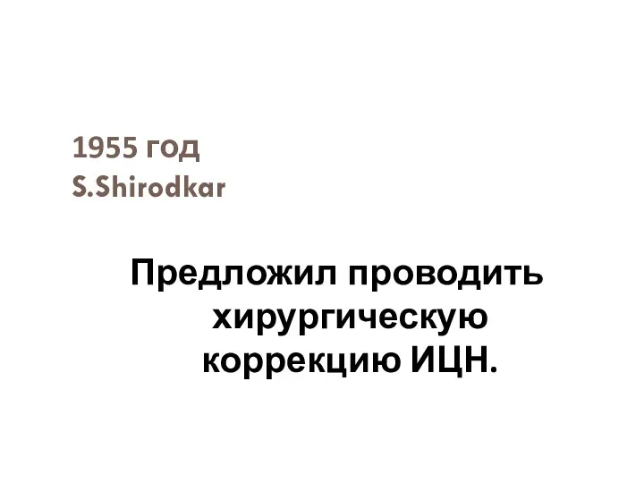 1955 год S.Shirodkar Предложил проводить хирургическую коррекцию ИЦН.