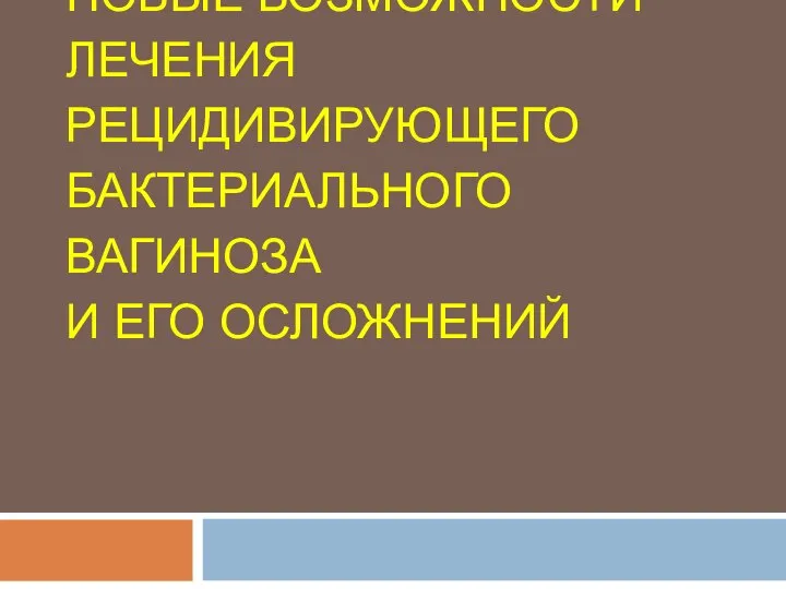 НОВЫЕ ВОЗМОЖНОСТИ ЛЕЧЕНИЯ РЕЦИДИВИРУЮЩЕГО БАКТЕРИАЛЬНОГО ВАГИНОЗА И ЕГО ОСЛОЖНЕНИЙ