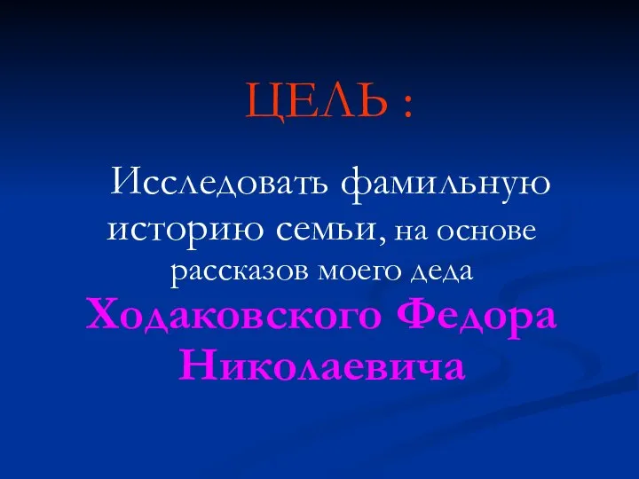 ЦЕЛЬ : Исследовать фамильную историю семьи, на основе рассказов моего деда Ходаковского Федора Николаевича