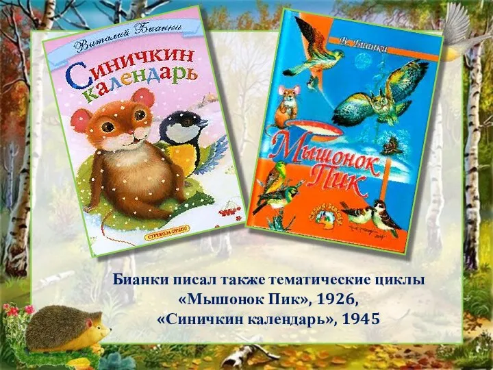 Бианки писал также тематические циклы «Мышонок Пик», 1926, «Синичкин календарь», 1945