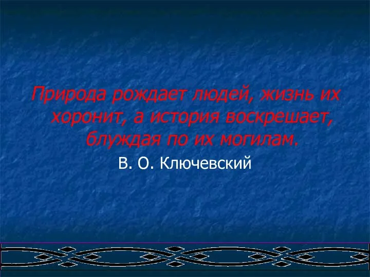 Природа рождает людей, жизнь их хоронит, а история воскрешает, блуждая по их могилам. В. О. Ключевский