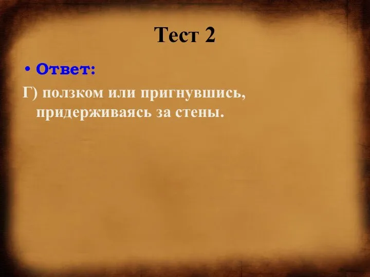 Тест 2 Ответ: Г) ползком или пригнувшись, придерживаясь за стены.