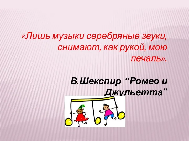 «Лишь музыки серебряные звуки, снимают, как рукой, мою печаль». В.Шекспир “Ромео и Джульетта”