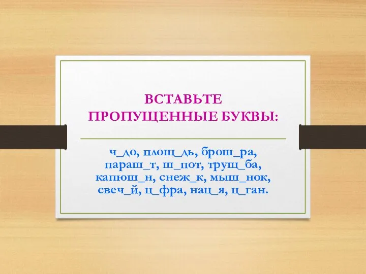 ВСТАВЬТЕ ПРОПУЩЕННЫЕ БУКВЫ: ч_до, площ_дь, брош_ра, параш_т, ш_пот, трущ_ба, капюш_н, снеж_к, мыш_нок, свеч_й, ц_фра, нац_я, ц_ган.