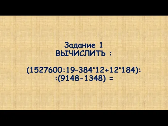 Задание 1 ВЫЧИСЛИТЬ : (1527600:19–384•12+12•184): :(9148-1348) =